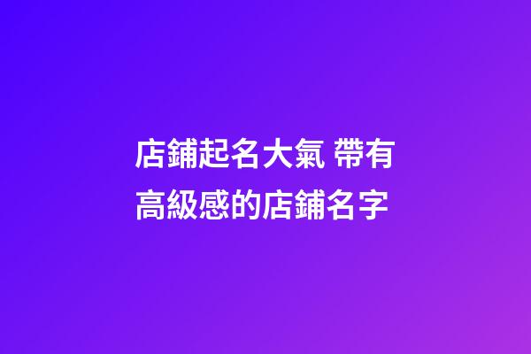 店鋪起名大氣 帶有高級感的店鋪名字